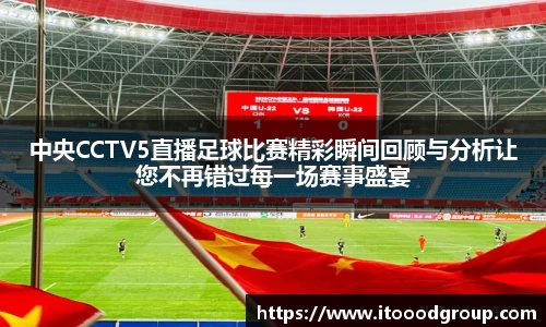 中央CCTV5直播足球比赛精彩瞬间回顾与分析让您不再错过每一场赛事盛宴