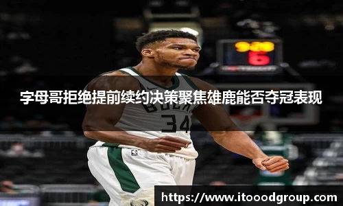 字母哥拒绝提前续约决策聚焦雄鹿能否夺冠表现