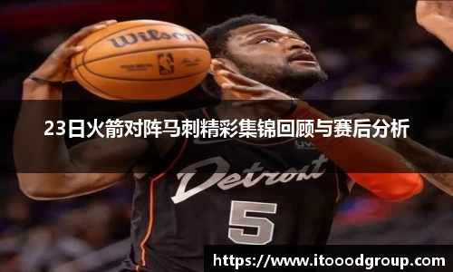 23日火箭对阵马刺精彩集锦回顾与赛后分析